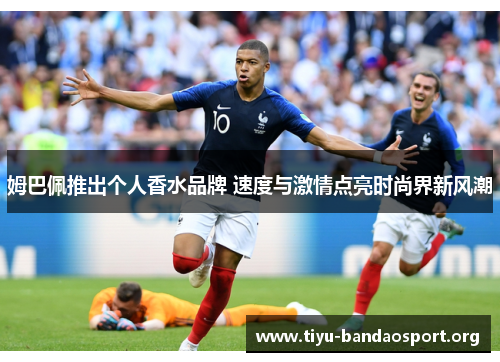 姆巴佩推出个人香水品牌 速度与激情点亮时尚界新风潮 姆巴佩推出个人香水品牌 速度与激情点亮时尚界新风潮