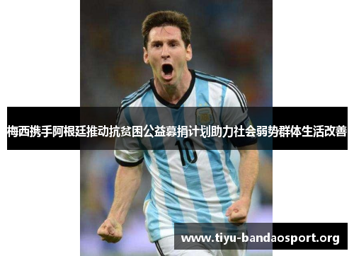 梅西携手阿根廷推动抗贫困公益募捐计划助力社会弱势群体生活改善 梅西携手阿根廷推动抗贫困公益募捐计划助力社会弱势群体生活改善