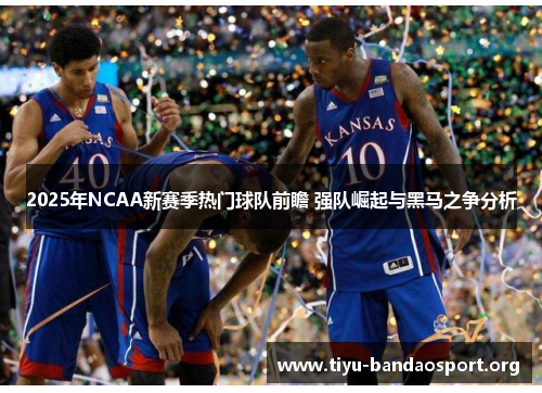 2025年NCAA新赛季热门球队前瞻 强队崛起与黑马之争分析 2025年NCAA新赛季热门球队前瞻 强队崛起与黑马之争分析