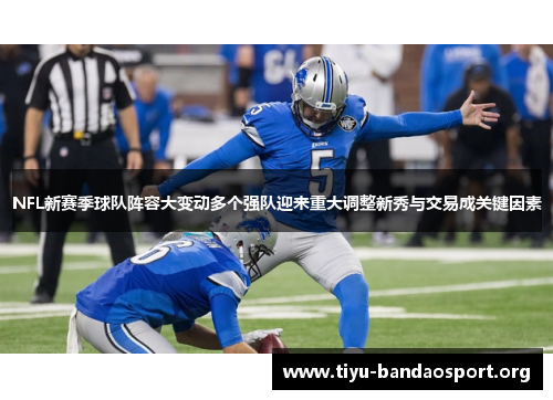 NFL新赛季球队阵容大变动多个强队迎来重大调整新秀与交易成关键因素 NFL新赛季球队阵容大变动多个强队迎来重大调整新秀与交易成关键因素