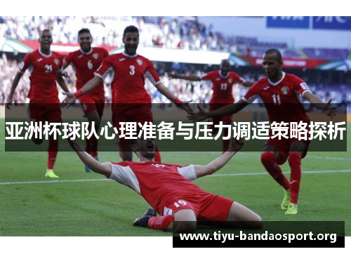 亚洲杯球队心理准备与压力调适策略探析 亚洲杯球队心理准备与压力调适策略探析