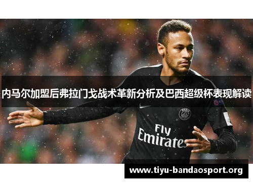 内马尔加盟后弗拉门戈战术革新分析及巴西超级杯表现解读 内马尔加盟后弗拉门戈战术革新分析及巴西超级杯表现解读
