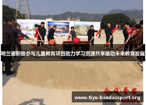 哈兰德积极参与儿童教育项目助力学习资源共享推动未来教育发展 哈兰德积极参与儿童教育项目助力学习资源共享推动未来教育发展