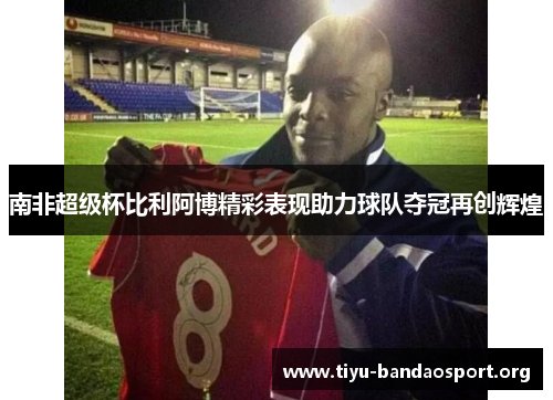 南非超级杯比利阿博精彩表现助力球队夺冠再创辉煌 南非超级杯比利阿博精彩表现助力球队夺冠再创辉煌