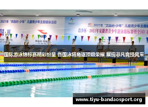 国际游泳锦标赛精彩纷呈 各国泳将角逐顶级荣耀 展现非凡竞技风采 国际游泳锦标赛精彩纷呈 各国泳将角逐顶级荣耀 展现非凡竞技风采