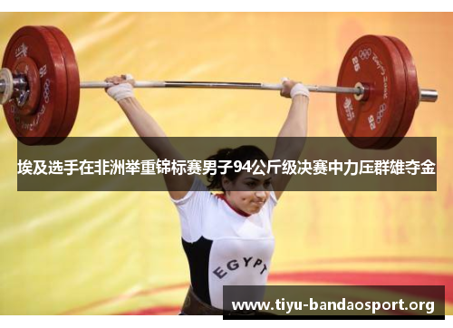 埃及选手在非洲举重锦标赛男子94公斤级决赛中力压群雄夺金 埃及选手在非洲举重锦标赛男子94公斤级决赛中力压群雄夺金