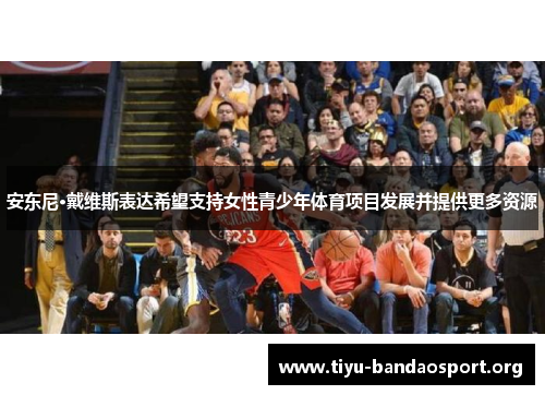 安东尼·戴维斯表达希望支持女性青少年体育项目发展并提供更多资源 安东尼·戴维斯表达希望支持女性青少年体育项目发展并提供更多资源