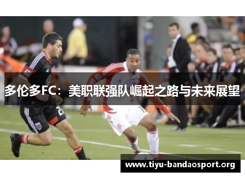 多伦多FC:美职联强队崛起之路与未来展望 多伦多FC:美职联强队崛起之路与未来展望