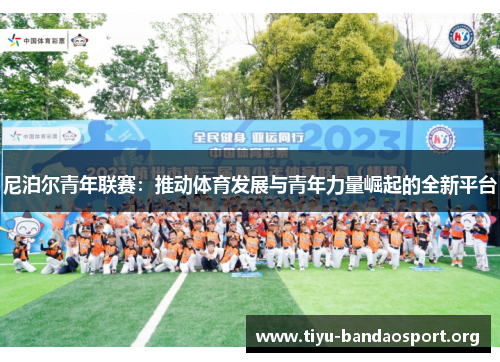 尼泊尔青年联赛:推动体育发展与青年力量崛起的全新平台 尼泊尔青年联赛:推动体育发展与青年力量崛起的全新平台
