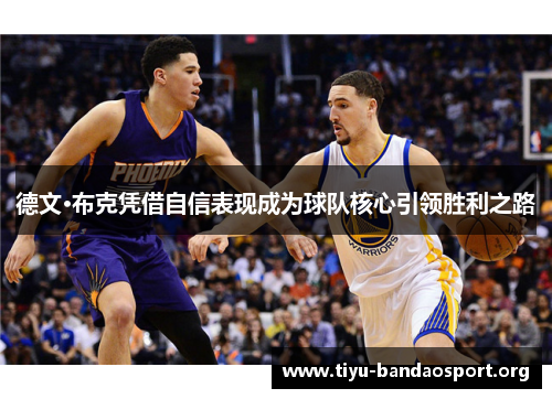 德文·布克凭借自信表现成为球队核心引领胜利之路 德文·布克凭借自信表现成为球队核心引领胜利之路