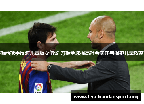 梅西携手反对儿童贩卖倡议 力挺全球提高社会关注与保护儿童权益 梅西携手反对儿童贩卖倡议 力挺全球提高社会关注与保护儿童权益