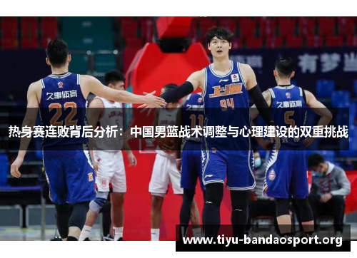 热身赛连败背后分析:中国男篮战术调整与心理建设的双重挑战 热身赛连败背后分析:中国男篮战术调整与心理建设的双重挑战