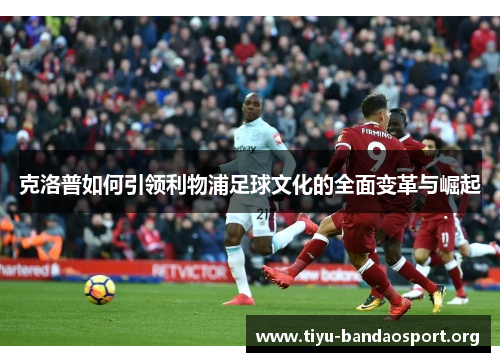 克洛普如何引领利物浦足球文化的全面变革与崛起 克洛普如何引领利物浦足球文化的全面变革与崛起