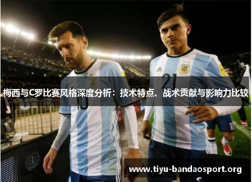 梅西与C罗比赛风格深度分析:技术特点、战术贡献与影响力比较 梅西与C罗比赛风格深度分析:技术特点、战术贡献与影响力比较