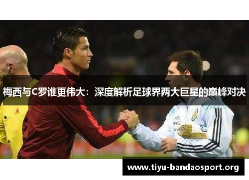 梅西与C罗谁更伟大:深度解析足球界两大巨星的巅峰对决 梅西与C罗谁更伟大:深度解析足球界两大巨星的巅峰对决