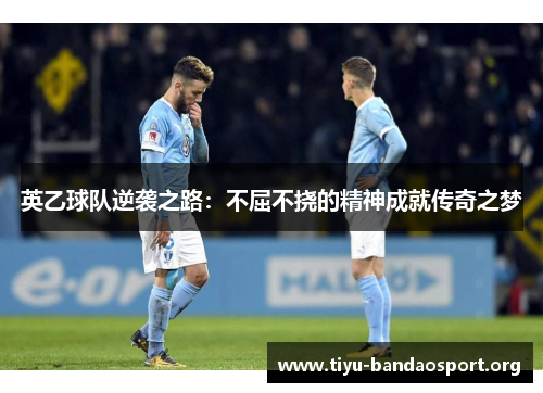 英乙球队逆袭之路:不屈不挠的精神成就传奇之梦 英乙球队逆袭之路:不屈不挠的精神成就传奇之梦