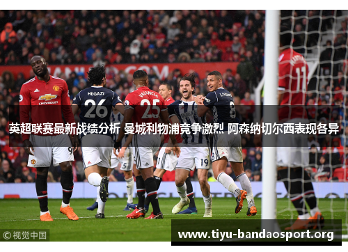 英超联赛最新战绩分析 曼城利物浦竞争激烈 阿森纳切尔西表现各异 英超联赛最新战绩分析 曼城利物浦竞争激烈 阿森纳切尔西表现各异