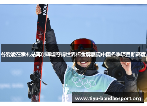 谷爱凌在崇礼站再创辉煌夺得世界杯金牌展现中国冬季项目新高度 谷爱凌在崇礼站再创辉煌夺得世界杯金牌展现中国冬季项目新高度