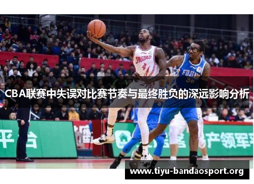 CBA联赛中失误对比赛节奏与最终胜负的深远影响分析 CBA联赛中失误对比赛节奏与最终胜负的深远影响分析