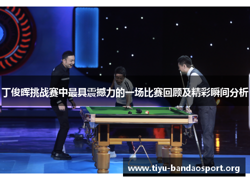丁俊晖挑战赛中最具震撼力的一场比赛回顾及精彩瞬间分析 丁俊晖挑战赛中最具震撼力的一场比赛回顾及精彩瞬间分析