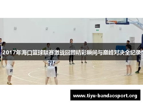 2017年海口篮球联赛激战回顾精彩瞬间与巅峰对决全纪录 2017年海口篮球联赛激战回顾精彩瞬间与巅峰对决全纪录