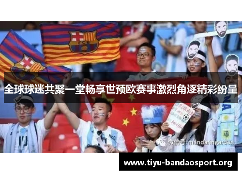 全球球迷共聚一堂畅享世预欧赛事激烈角逐精彩纷呈 全球球迷共聚一堂畅享世预欧赛事激烈角逐精彩纷呈