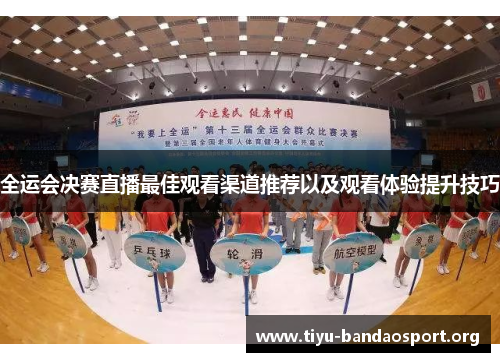 全运会决赛直播最佳观看渠道推荐以及观看体验提升技巧 全运会决赛直播最佳观看渠道推荐以及观看体验提升技巧