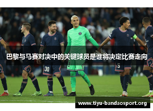 巴黎与马赛对决中的关键球员是谁将决定比赛走向 巴黎与马赛对决中的关键球员是谁将决定比赛走向