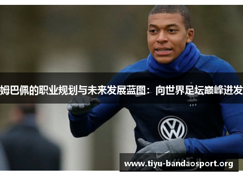 姆巴佩的职业规划与未来发展蓝图:向世界足坛巅峰进发 姆巴佩的职业规划与未来发展蓝图:向世界足坛巅峰进发