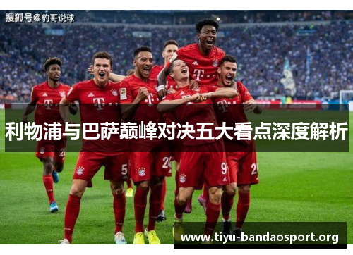 利物浦与巴萨巅峰对决五大看点深度解析 利物浦与巴萨巅峰对决五大看点深度解析