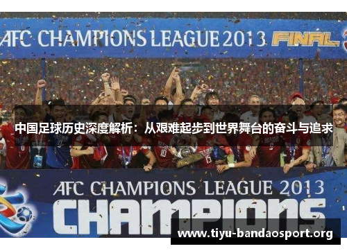 中国足球历史深度解析:从艰难起步到世界舞台的奋斗与追求 中国足球历史深度解析:从艰难起步到世界舞台的奋斗与追求