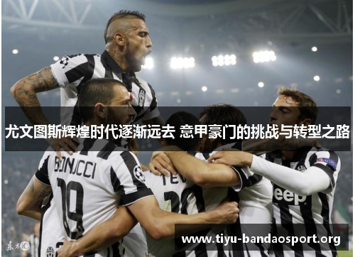 尤文图斯辉煌时代逐渐远去 意甲豪门的挑战与转型之路 尤文图斯辉煌时代逐渐远去 意甲豪门的挑战与转型之路