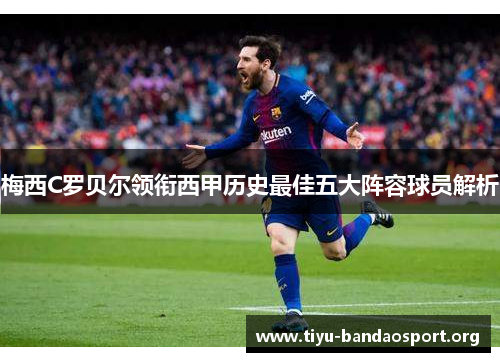 梅西C罗贝尔领衔西甲历史最佳五大阵容球员解析 梅西C罗贝尔领衔西甲历史最佳五大阵容球员解析