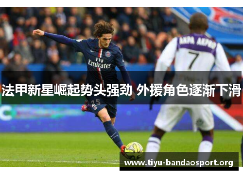 法甲新星崛起势头强劲 外援角色逐渐下滑 法甲新星崛起势头强劲 外援角色逐渐下滑