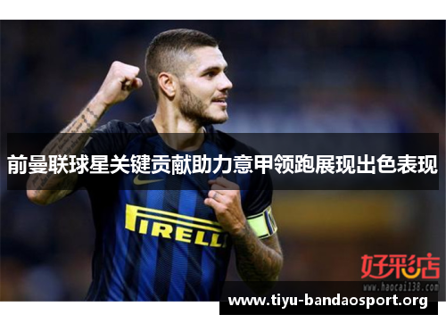 前曼联球星关键贡献助力意甲领跑展现出色表现 前曼联球星关键贡献助力意甲领跑展现出色表现
