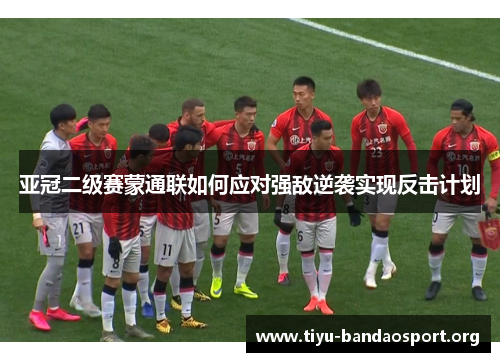 亚冠二级赛蒙通联如何应对强敌逆袭实现反击计划 亚冠二级赛蒙通联如何应对强敌逆袭实现反击计划