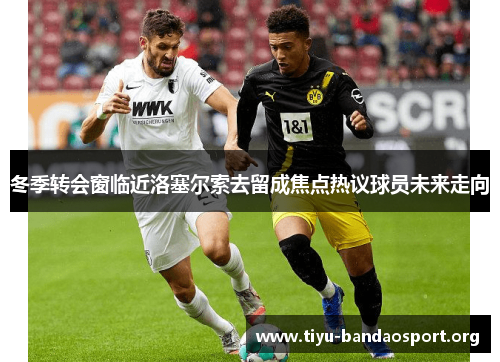 冬季转会窗临近洛塞尔索去留成焦点热议球员未来走向 冬季转会窗临近洛塞尔索去留成焦点热议球员未来走向