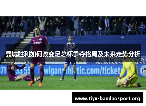 曼城胜利如何改变足总杯争夺格局及未来走势分析 曼城胜利如何改变足总杯争夺格局及未来走势分析