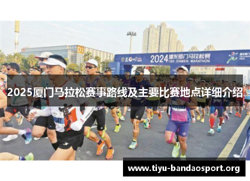 2025厦门马拉松赛事路线及主要比赛地点详细介绍 2025厦门马拉松赛事路线及主要比赛地点详细介绍