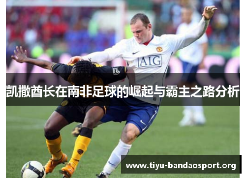 凯撒酋长在南非足球的崛起与霸主之路分析 凯撒酋长在南非足球的崛起与霸主之路分析