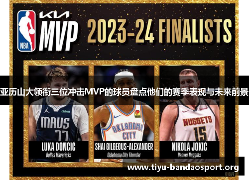 亚历山大领衔三位冲击MVP的球员盘点他们的赛季表现与未来前景 亚历山大领衔三位冲击MVP的球员盘点他们的赛季表现与未来前景