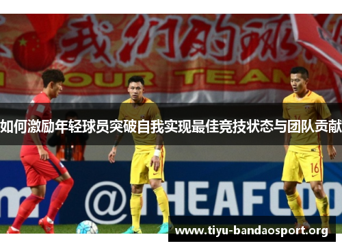 如何激励年轻球员突破自我实现最佳竞技状态与团队贡献 如何激励年轻球员突破自我实现最佳竞技状态与团队贡献