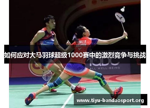 如何应对大马羽球超级1000赛中的激烈竞争与挑战 如何应对大马羽球超级1000赛中的激烈竞争与挑战