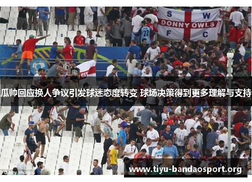 瓜帅回应换人争议引发球迷态度转变 球场决策得到更多理解与支持 瓜帅回应换人争议引发球迷态度转变 球场决策得到更多理解与支持