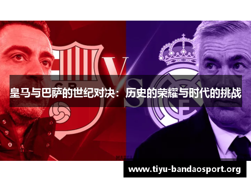 皇马与巴萨的世纪对决:历史的荣耀与时代的挑战 皇马与巴萨的世纪对决:历史的荣耀与时代的挑战