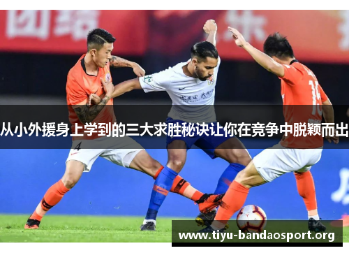从小外援身上学到的三大求胜秘诀让你在竞争中脱颖而出 从小外援身上学到的三大求胜秘诀让你在竞争中脱颖而出