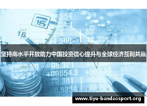 坚持高水平开放助力中国投资信心提升与全球经济互利共赢 坚持高水平开放助力中国投资信心提升与全球经济互利共赢