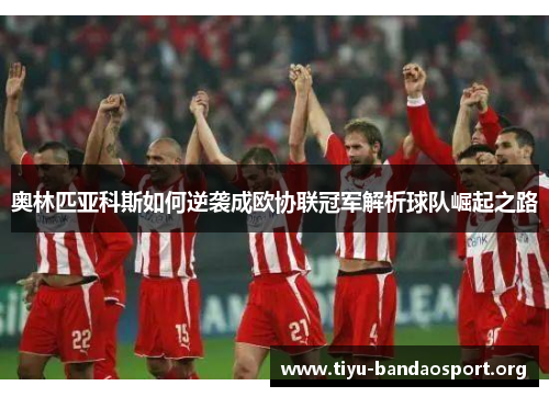 奥林匹亚科斯如何逆袭成欧协联冠军解析球队崛起之路 奥林匹亚科斯如何逆袭成欧协联冠军解析球队崛起之路