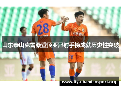 山东泰山克雷桑登顶亚冠射手榜成就历史性突破 山东泰山克雷桑登顶亚冠射手榜成就历史性突破
