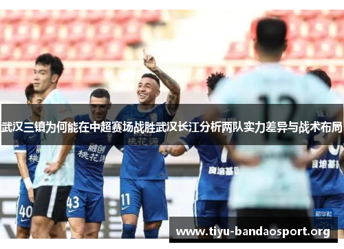 武汉三镇为何能在中超赛场战胜武汉长江分析两队实力差异与战术布局 武汉三镇为何能在中超赛场战胜武汉长江分析两队实力差异与战术布局